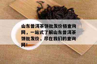 山东普洱茶饼批发价格查询网，一站式了解山东普洱茶饼批发价，尽在我们的查询网！