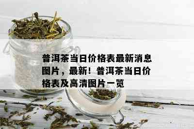 普洱茶当日价格表最新消息图片，最新！普洱茶当日价格表及高清图片一览