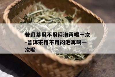 普洱茶用不用闷泡再喝一次-普洱茶用不用闷泡再喝一次呢