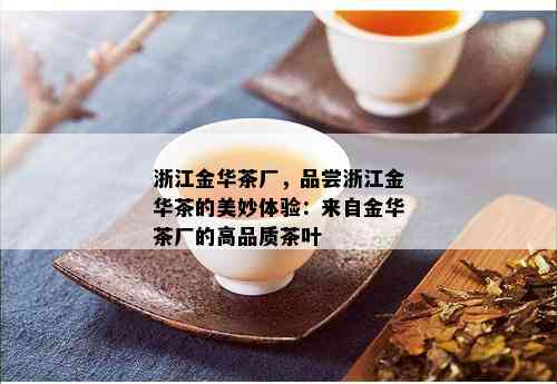 浙江金华茶厂，品尝浙江金华茶的美妙体验：来自金华茶厂的高品质茶叶