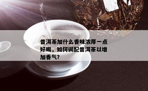普洱茶加什么香味浓厚一点好喝，如何调配普洱茶以增加香气？