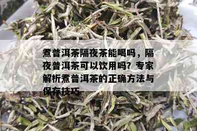 煮普洱茶隔夜茶能喝吗，隔夜普洱茶可以饮用吗？专家解析煮普洱茶的正确方法与保存技巧