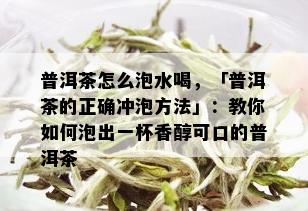 普洱茶怎么泡水喝，「普洱茶的正确冲泡方法」：教你如何泡出一杯香醇可口的普洱茶