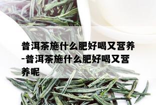 普洱茶施什么肥好喝又营养-普洱茶施什么肥好喝又营养呢