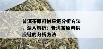 普洱茶原料供应链分析方法，深入解析：普洱茶原料供应链的分析方法