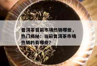 普洱茶目前市场热销哪些，热门揭秘：当前普洱茶市场热销的有哪些？