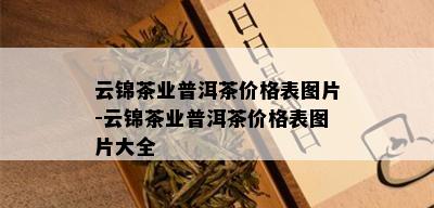 云锦茶业普洱茶价格表图片-云锦茶业普洱茶价格表图片大全