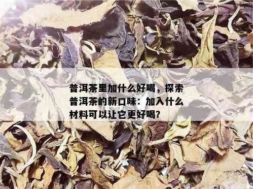 普洱茶里加什么好喝，探索普洱茶的新口味：加入什么材料可以让它更好喝？