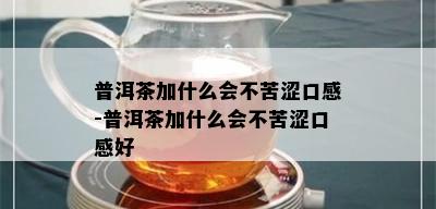 普洱茶加什么会不苦涩口感-普洱茶加什么会不苦涩口感好