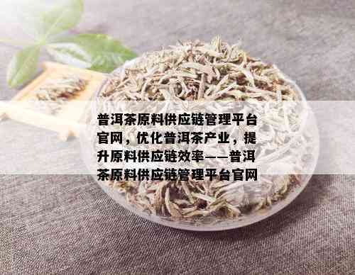 普洱茶原料供应链管理平台官网，优化普洱茶产业，提升原料供应链效率——普洱茶原料供应链管理平台官网