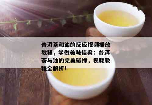 普洱茶和油的反应视频播放教程，学做美味佳肴：普洱茶与油的完美碰撞，视频教程全解析！