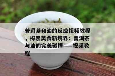 普洱茶和油的反应视频教程，探索美食新境界：普洱茶与油的完美碰撞——视频教程