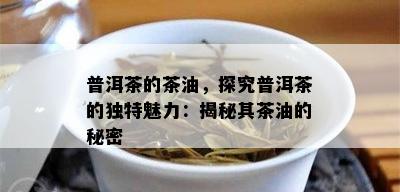 普洱茶的茶油，探究普洱茶的独特魅力：揭秘其茶油的秘密