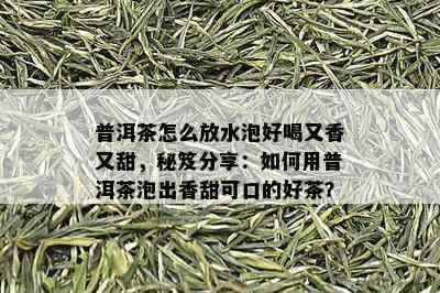 普洱茶怎么放水泡好喝又香又甜，秘笈分享：如何用普洱茶泡出香甜可口的好茶？