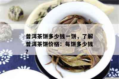 普洱茶饼多少钱一饼，了解普洱茶饼价格：每饼多少钱？