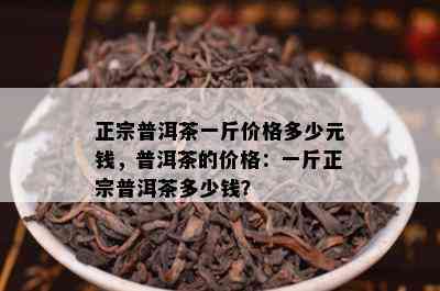 正宗普洱茶一斤价格多少元钱，普洱茶的价格：一斤正宗普洱茶多少钱？