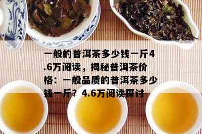 一般的普洱茶多少钱一斤4.6万阅读，揭秘普洱茶价格：一般品质的普洱茶多少钱一斤？4.6万阅读探讨