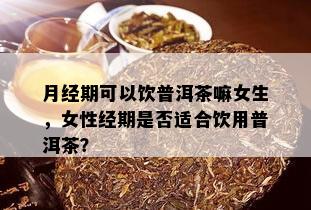 月经期可以饮普洱茶嘛女生，女性经期是否适合饮用普洱茶？