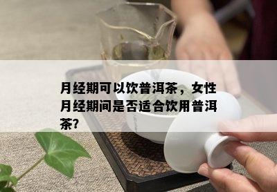 月经期可以饮普洱茶，女性月经期间是否适合饮用普洱茶？