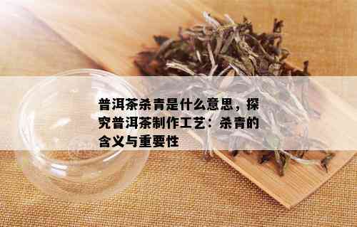 普洱茶杀青是什么意思，探究普洱茶制作工艺：杀青的含义与重要性