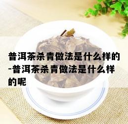 普洱茶杀青做法是什么样的-普洱茶杀青做法是什么样的呢