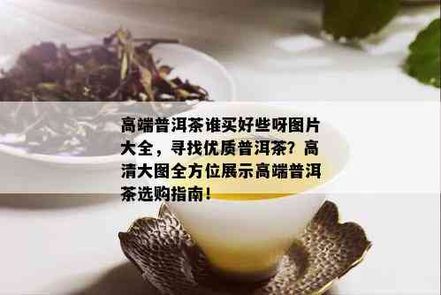 高端普洱茶谁买好些呀图片大全，寻找优质普洱茶？高清大图全方位展示高端普洱茶选购指南！