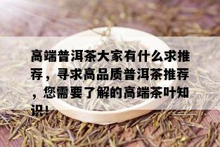 高端普洱茶大家有什么求推荐，寻求高品质普洱茶推荐，您需要了解的高端茶叶知识！