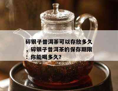 碎银子普洱茶可以存放多久，碎银子普洱茶的保存期限：你能喝多久？