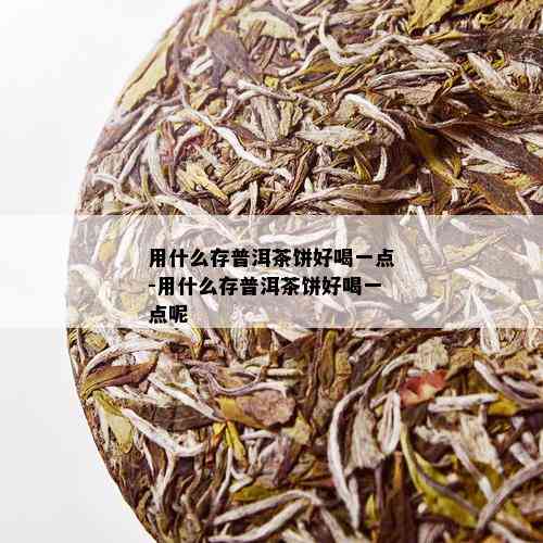 用什么存普洱茶饼好喝一点-用什么存普洱茶饼好喝一点呢