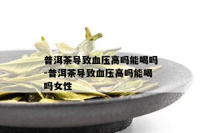 普洱茶导致血压高吗能喝吗-普洱茶导致血压高吗能喝吗女性