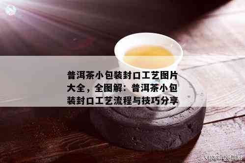 普洱茶小包装封口工艺图片大全，全图解：普洱茶小包装封口工艺流程与技巧分享