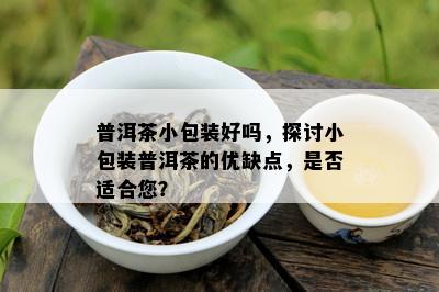 普洱茶小包装好吗，探讨小包装普洱茶的优缺点，是否适合您？