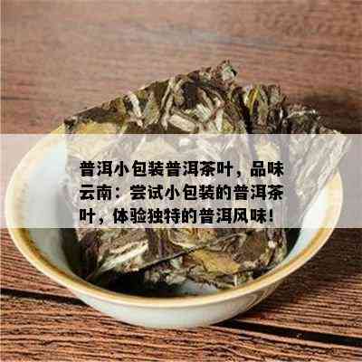 普洱小包装普洱茶叶，品味云南：尝试小包装的普洱茶叶，体验独特的普洱风味！