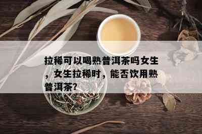 拉稀可以喝熟普洱茶吗女生，女生拉稀时，能否饮用熟普洱茶？