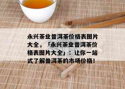 永兴茶业普洱茶价格表图片大全，「永兴茶业普洱茶价格表图片大全」：让你一站式了解普洱茶的市场价格！