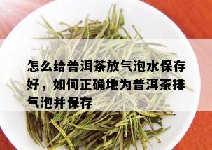 怎么给普洱茶放气泡水保存好，如何正确地为普洱茶排气泡并保存