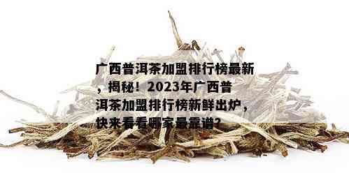 广西普洱茶加盟排行榜最新，揭秘！2023年广西普洱茶加盟排行榜新鲜出炉，快来看看哪家最靠谱？