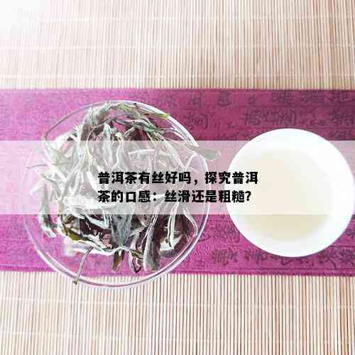 普洱茶有丝好吗，探究普洱茶的口感：丝滑还是粗糙？