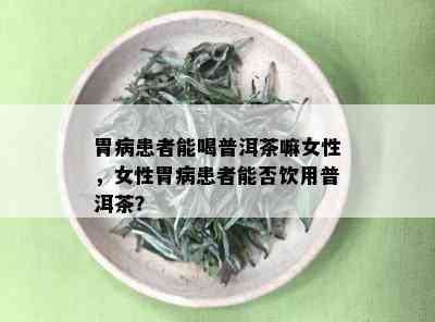 胃病患者能喝普洱茶嘛女性，女性胃病患者能否饮用普洱茶？