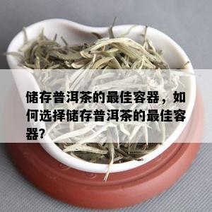 储存普洱茶的更佳容器，如何选择储存普洱茶的更佳容器？