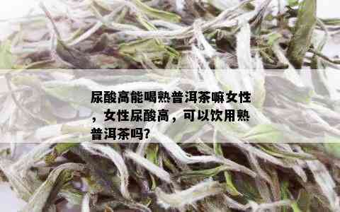 尿酸高能喝熟普洱茶嘛女性，女性尿酸高，可以饮用熟普洱茶吗？