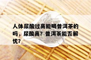 人体尿酸过高能喝普洱茶的吗，尿酸高？普洱茶能否解忧？