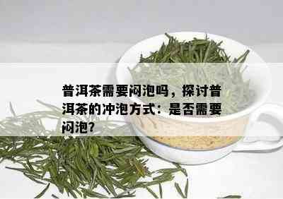 普洱茶需要闷泡吗，探讨普洱茶的冲泡方式：是否需要闷泡？