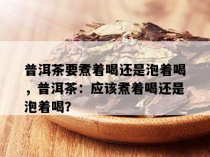 普洱茶要煮着喝还是泡着喝，普洱茶：应该煮着喝还是泡着喝？