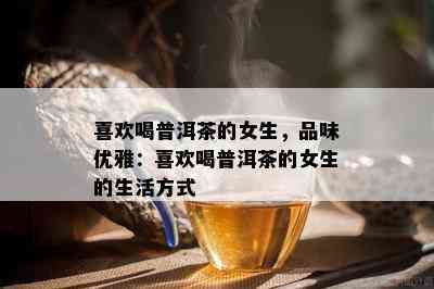 喜欢喝普洱茶的女生，品味优雅：喜欢喝普洱茶的女生的生活方式