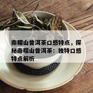 南糯山普洱茶口感特点，探秘南糯山普洱茶：独特口感特点解析