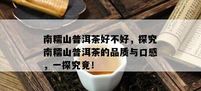 南糯山普洱茶好不好，探究南糯山普洱茶的品质与口感，一探究竟！