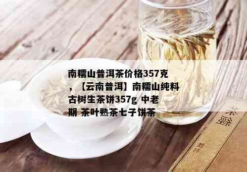 南糯山普洱茶价格357克，【云南普洱】南糯山纯料古树生茶饼357g 中老期 茶叶熟茶七子饼茶