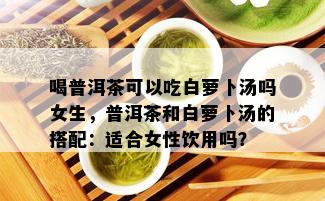 喝普洱茶可以吃白萝卜汤吗女生，普洱茶和白萝卜汤的搭配：适合女性饮用吗？