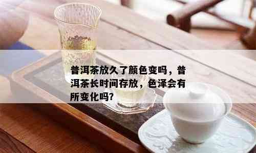 普洱茶放久了颜色变吗，普洱茶长时间存放，色泽会有所变化吗？